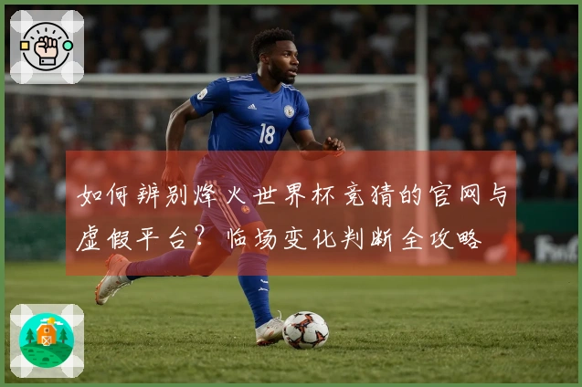 如何辨别烽火世界杯竞猜的官网与虚假平台？临场变化判断全攻略