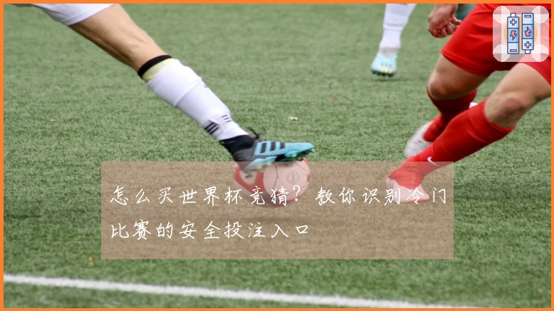 怎么买世界杯竞猜？教你识别冷门比赛的安全投注入口