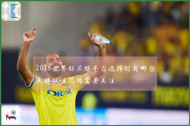 2026世界杯买球平台选择时有哪些关键投注思路需要关注