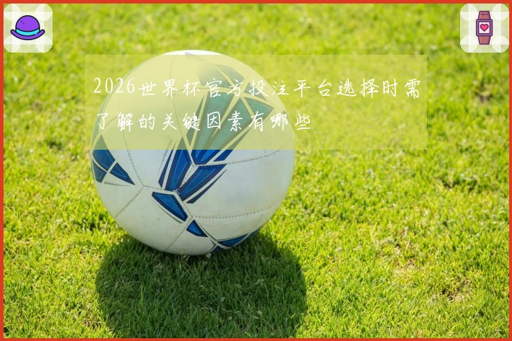 2026世界杯官方投注平台选择时需了解的关键因素有哪些