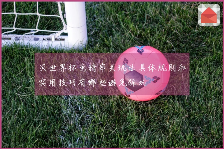 买世界杯竞猜串关玩法具体规则和实用技巧有哪些避免踩坑