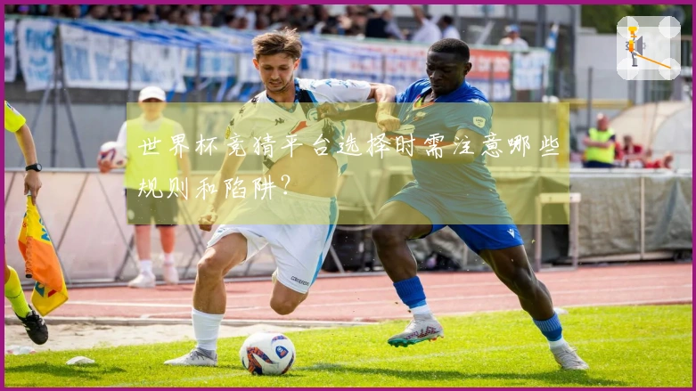 世界杯竞猜平台选择时需注意哪些规则和陷阱？